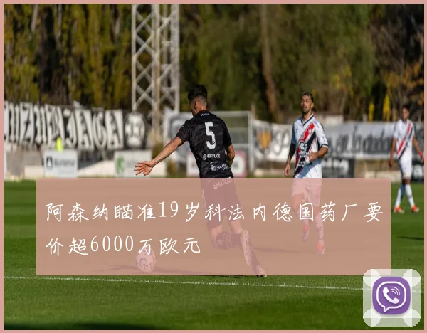 阿森纳瞄准19岁科法内德国药厂要价超6000万欧元
