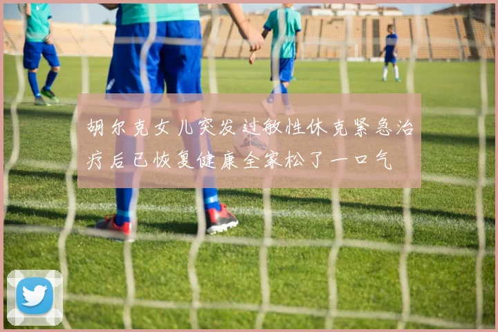 胡尔克女儿突发过敏性休克紧急治疗后已恢复健康全家松了一口气