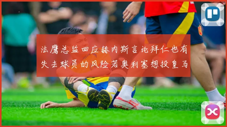 法鹰总监回应赫内斯言论拜仁也有失去球员的风险若奥利塞想投皇马如何应对