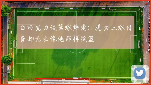 白巧克力谈篮球热爱：愿为三球付费却无法像他那样投篮