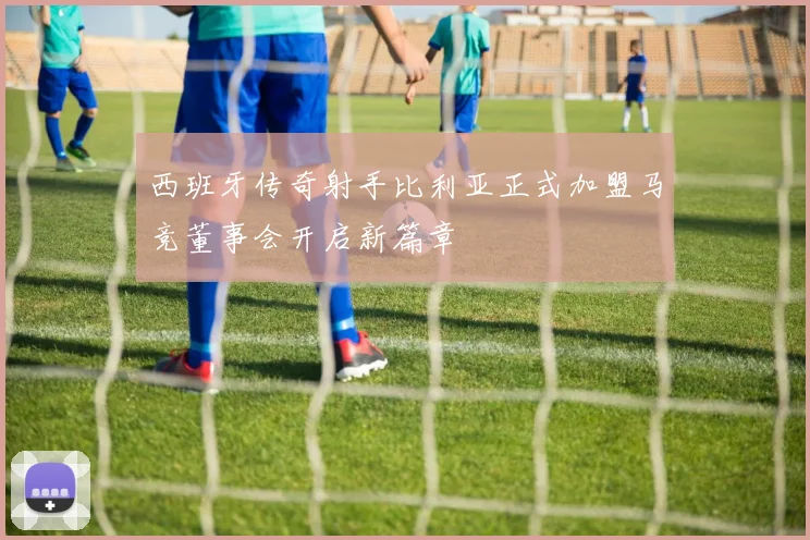 西班牙传奇射手比利亚正式加盟马竞董事会开启新篇章
