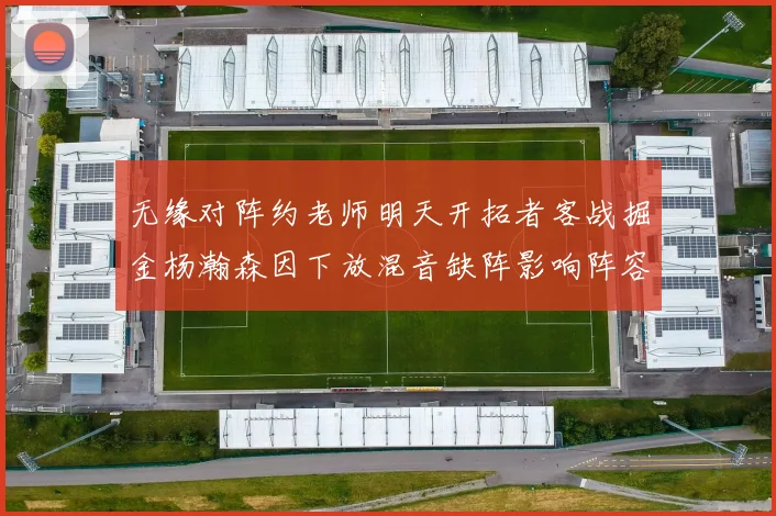 无缘对阵约老师明天开拓者客战掘金杨瀚森因下放混音缺阵影响阵容