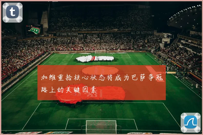 加维重拾核心状态将成为巴萨争冠路上的关键因素
