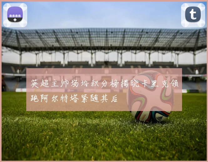 英超主帅场均积分榜揭晓卡里克领跑阿尔特塔紧随其后
