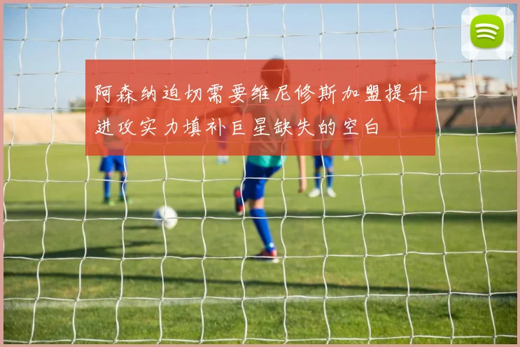 阿森纳迫切需要维尼修斯加盟提升进攻实力填补巨星缺失的空白