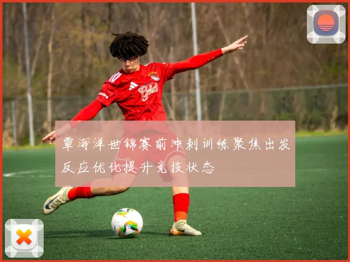 覃海洋世锦赛前冲刺训练聚焦出发反应优化提升竞技状态
