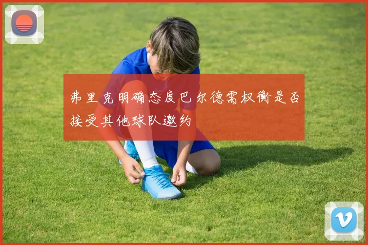 弗里克明确态度巴尔德需权衡是否接受其他球队邀约