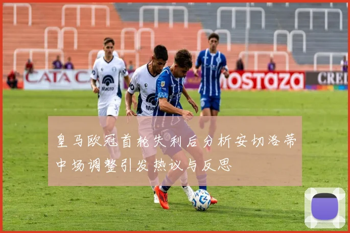 皇马欧冠首轮失利后分析安切洛蒂中场调整引发热议与反思