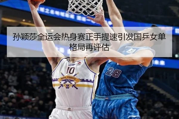 孙颖莎全运会热身赛正手提速引发国乒女单格局再评估