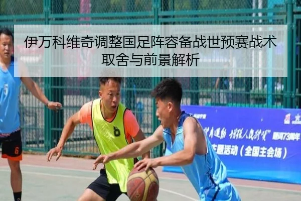 伊万科维奇调整国足阵容备战世预赛战术取舍与前景解析
