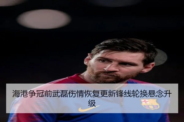 海港争冠前武磊伤情恢复更新锋线轮换悬念升级